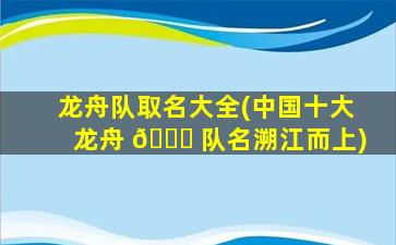 龙舟队取名大全(中国十大龙舟 🐛 队名溯江而上)